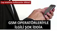 GSM OPERATÖRLERİYLE İLGİLİ ŞOK İDDİA