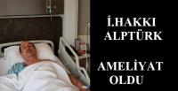 İ.HAKKI ALPTÜRK AMELİYAT OLDU